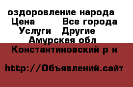 оздоровление народа › Цена ­ 10 - Все города Услуги » Другие   . Амурская обл.,Константиновский р-н